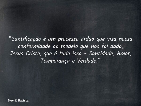 “Santificação é um processo árduo que visa nossa conformidade ao modelo que nos foi dado, Jesus Cristo, que é tudo isso - Santidade, Amor, Temperança e Verdade.... Frase de Ney P. Batista.
