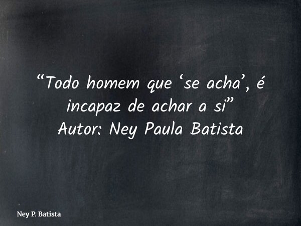 “Todo homem que ‘se acha’, é incapaz de achar a si” Autor: Ney Paula Batista... Frase de Ney P. Batista.