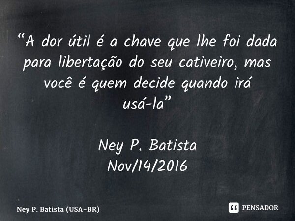 ⁠“A dor útil é a chave que lhe foi dada para libertação do seu cativeiro, mas você é quem decide quando irá usá-la” Ney P. Batista Nov/14/2016... Frase de Ney P. Batista (USA-BR).