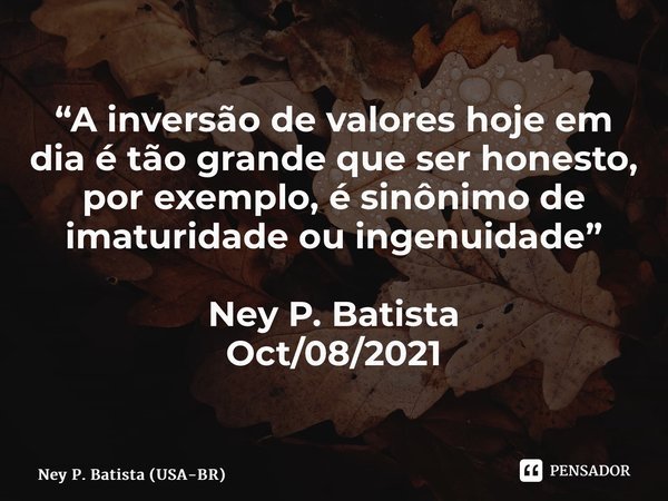⁠“A inversão de valores hoje em dia é tão grande que ser honesto, por exemplo, é sinônimo de imaturidade ou ingenuidade” Ney P. Batista Oct/08/2021... Frase de Ney P. Batista (USA-BR).
