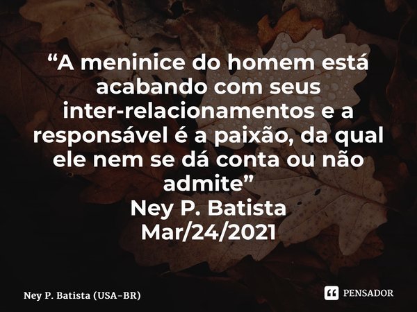 ⁠“A meninice do homem está acabando com seus inter-relacionamentos e a responsável é a paixão, da qual ele nem se dá conta ou não admite” Ney P. Batista Mar/24/... Frase de Ney P. Batista (USA-BR).