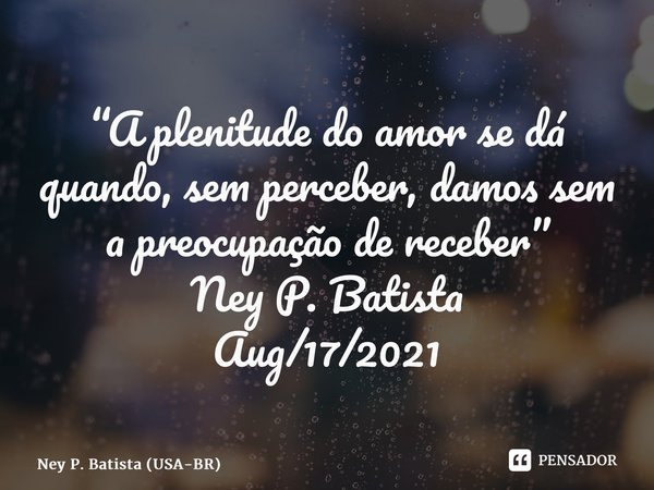 ⁠“A plenitude do amor se dá quando, sem perceber, damos sem a preocupação de receber” Ney P. Batista Aug/17/2021... Frase de Ney P. Batista (USA-BR).