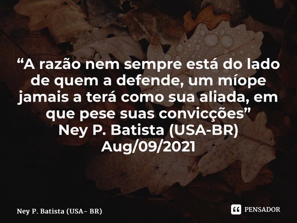 ⁠“A razão nem sempre está do lado de quem a defende, um míope jamais a terá como sua aliada, em que pese suas convicções” Ney P. Batista (USA-BR) Aug/09/2021... Frase de Ney P. Batista (USA- BR).