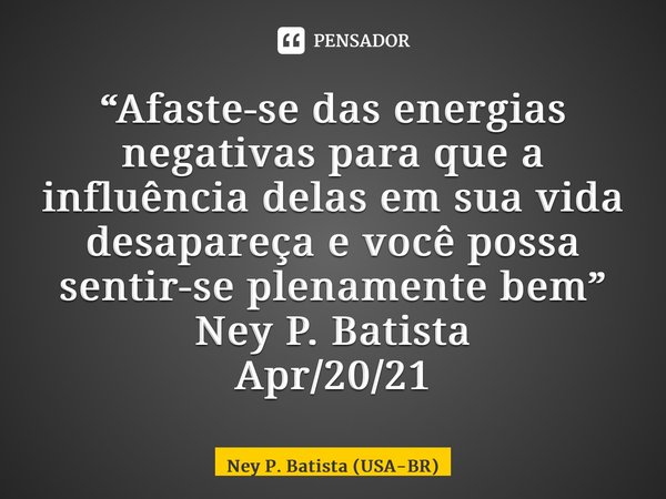 ⁠“Afaste-se das energias negativas para que a influência delas em sua vida desapareça e você possa sentir-se plenamente bem” Ney P. Batista Apr/20/21... Frase de Ney P. Batista (USA-BR).