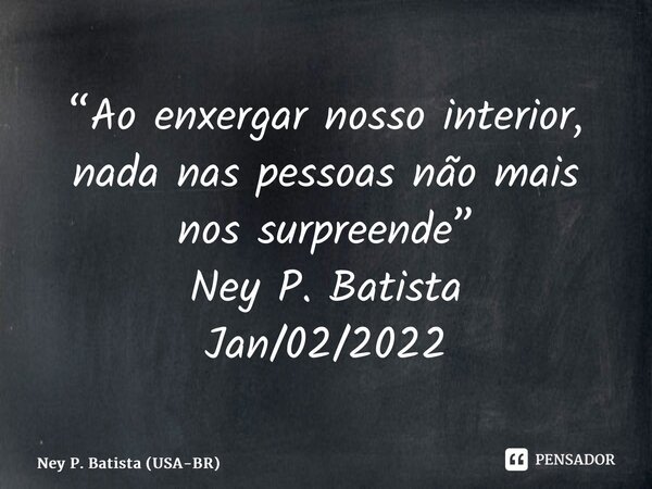 ⁠“Ao enxergar nosso interior, nada nas pessoas não mais nos surpreende” Ney P. Batista Jan/02/2022... Frase de Ney P. Batista (USA-BR).