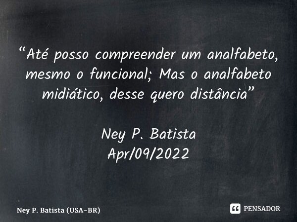 ⁠“Até posso compreender um analfabeto, mesmo o funcional; Mas o analfabeto midiático, desse quero distância” Ney P. Batista Apr/09/2022... Frase de Ney P. Batista (USA-BR).