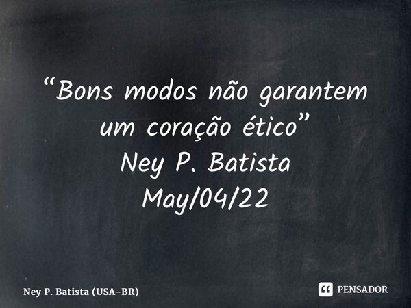 ⁠“Bons modos não garantem um coração ético” Ney P. Batista May/04/22... Frase de Ney P. Batista (USA-BR).