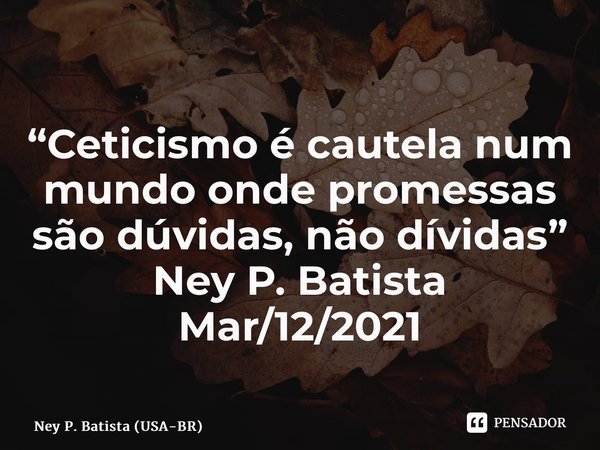 ⁠“Ceticismo é cautela num mundo onde promessas são dúvidas, não dívidas” Ney P. Batista Mar/12/2021... Frase de Ney P. Batista (USA-BR).