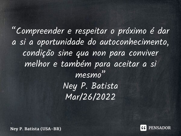 ⁠“Compreender e respeitar o próximo é dar a si a oportunidade do autoconhecimento, condição sine qua non para conviver melhor e também para aceitar a si mesmo” ... Frase de Ney P. Batista (USA-BR).