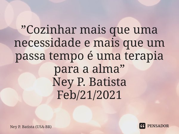 ⁠”Cozinhar mais que uma necessidade e mais que um passa tempo é uma terapia para a alma” Ney P. Batista Feb/21/2021... Frase de Ney P. Batista (USA-BR).