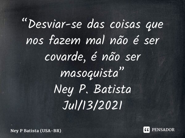 ⁠“Desviar-se das coisas que nos fazem mal não é ser covarde, é não ser masoquista” Ney P. Batista Jul/13/2021... Frase de Ney P Batista (USA-BR).