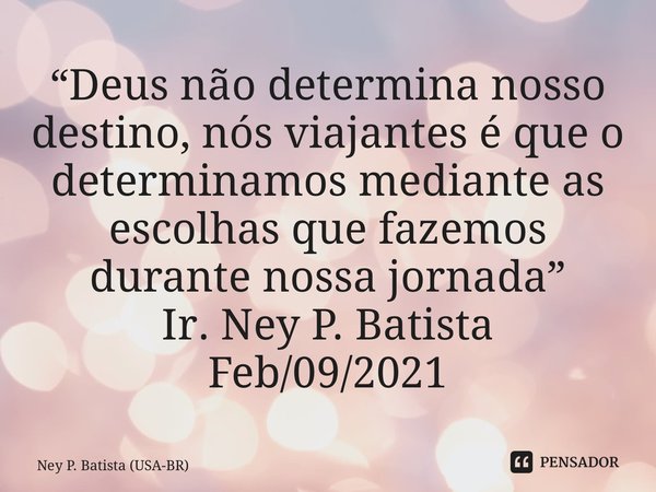 ⁠“Deus não determina nosso destino, nós viajantes é que o determinamos mediante as escolhas que fazemos durante nossa jornada” Ir. Ney P. Batista Feb/09/2021... Frase de Ney P. Batista (USA-BR).