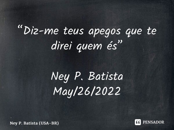 ⁠“Diz-me teus apegos que te direi quem és” Ney P. Batista May/26/2022... Frase de Ney P. Batista (USA-BR).