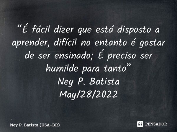 ⁠“É fácil dizer que está disposto a aprender, difícil no entanto é gostar de ser ensinado; É preciso ser humilde para tanto” Ney P. Batista May/28/2022... Frase de Ney P. Batista (USA-BR).