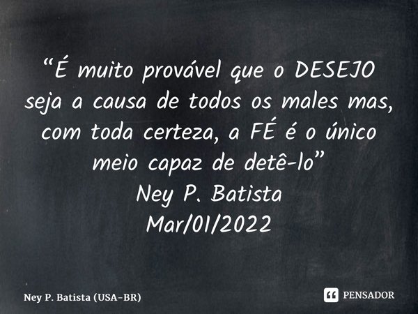 ⁠“É muito provável que o DESEJO seja a causa de todos os males mas, com toda certeza, a FÉ é o único meio capaz de detê-lo” Ney P. Batista Mar/01/2022... Frase de Ney P. Batista (USA-BR).