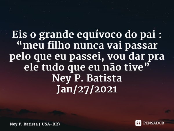 ⁠Eis o grande equívoco do pai : “meu filho nunca vai passar pelo que eu passei, vou dar pra ele tudo que eu não tive” Ney P. Batista Jan/27/2021... Frase de Ney P. Batista ( USA-BR).