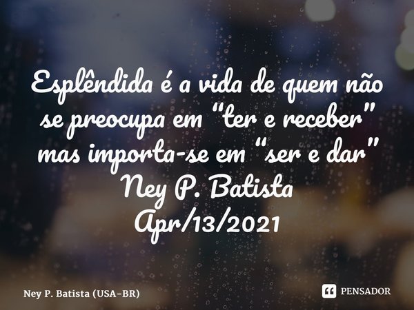 ⁠Esplêndida é a vida de quem não se preocupa em “ter e receber” mas importa-se em “ser e dar” Ney P. Batista Apr/13/2021... Frase de Ney P. Batista (USA-BR).