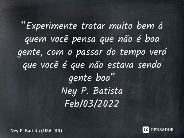 ⁠“Experimente tratar muito bem à quem você pensa que não é boa gente, com o passar do tempo verá que você é que não estava sendo gente boa” Ney P. Batista Feb/0... Frase de Ney P. Batista (USA-BR).