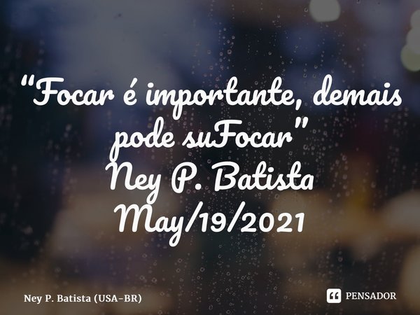 ⁠“Focar é importante, demais pode suFocar” Ney P. Batista May/19/2021... Frase de Ney P. Batista (USA-BR).