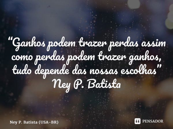 ⁠“Ganhos podem trazer perdas assim como perdas podem trazer ganhos, tudo depende das nossas escolhas” Ney P. Batista... Frase de Ney P. Batista (USA-BR).