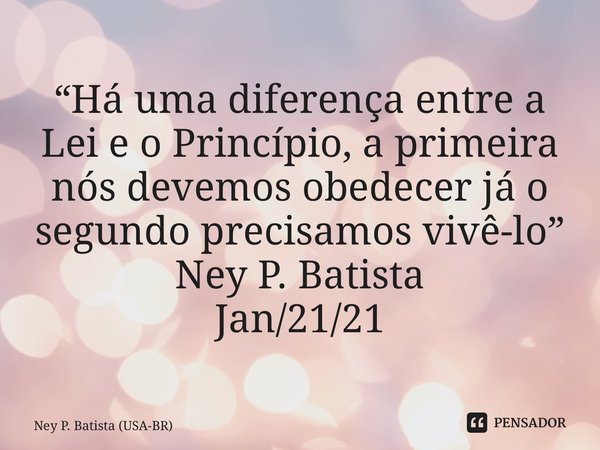 ⁠“Há uma diferença entre a Lei e o Princípio, a primeira nós devemos obedecer já o segundo precisamos vivê-lo” Ney P. Batista Jan/21/21... Frase de Ney P. Batista (USA-BR).