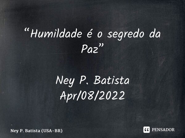 ⁠“Humildade é o segredo da Paz” Ney P. Batista Apr/08/2022... Frase de Ney P. Batista (USA-BR).