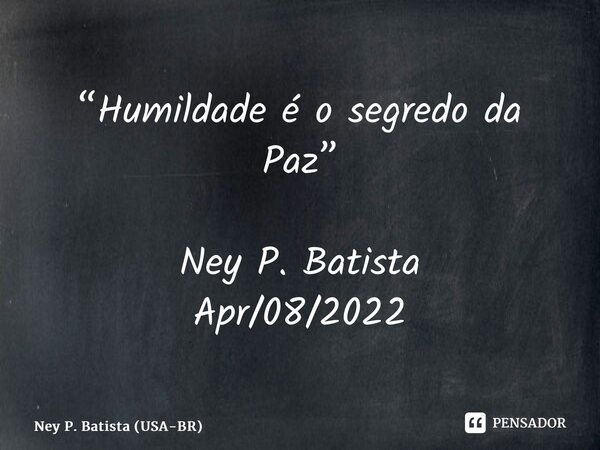 ⁠“Humildade é o segredo da Paz” Ney P. Batista Apr/08/2022... Frase de Ney P. Batista (USA-BR).