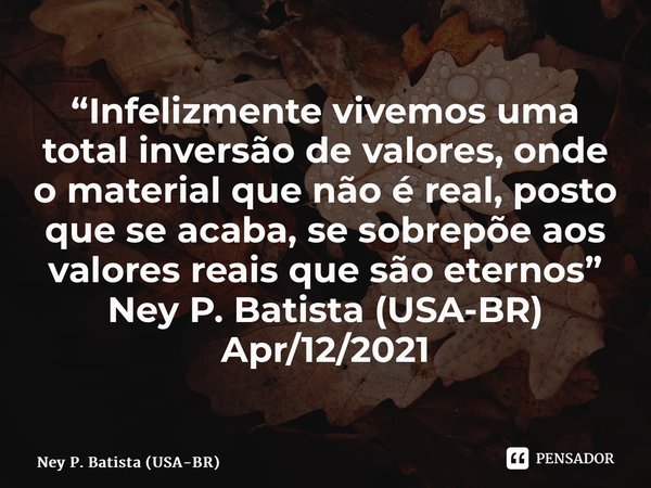 ⁠“Infelizmente vivemos uma total inversão de valores, onde o material que não é real, posto que se acaba, se sobrepõe aos valores reais que são eternos” Ney P. ... Frase de Ney P. Batista (USA-BR).