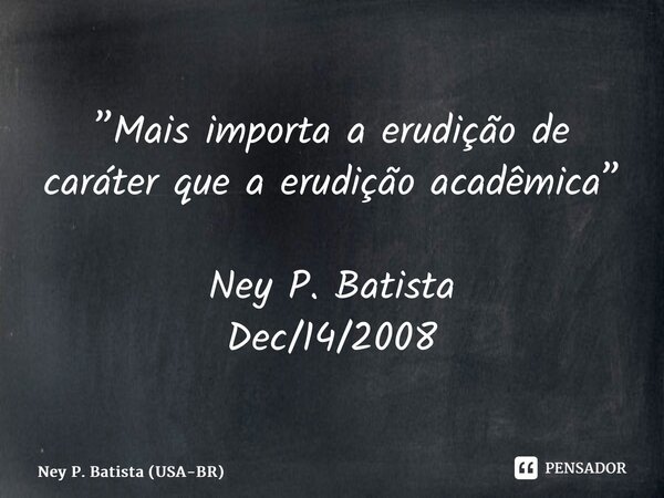 ⁠”Mais importa a erudição de caráter que a erudição acadêmica” Ney P. Batista Dec/14/2008... Frase de Ney P. Batista (USA-BR).
