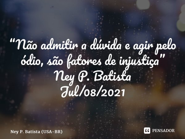 ⁠“Não admitir a dúvida e agir pelo ódio, são fatores de injustiça” Ney P. Batista Jul/08/2021... Frase de Ney P. Batista (USA-BR).
