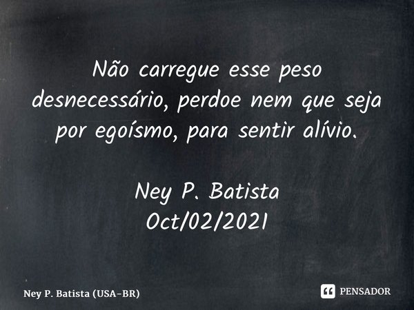 ⁠Não carregue esse peso desnecessário, perdoe nem que seja por egoísmo, para sentir alívio. Ney P. Batista Oct/02/2021... Frase de Ney P. Batista (USA-BR).