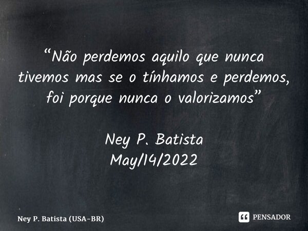 ⁠“Não perdemos aquilo que nunca tivemos mas se o tínhamos e perdemos, foi porque nunca o valorizamos” Ney P. Batista May/14/2022... Frase de Ney P. Batista (USA-BR).