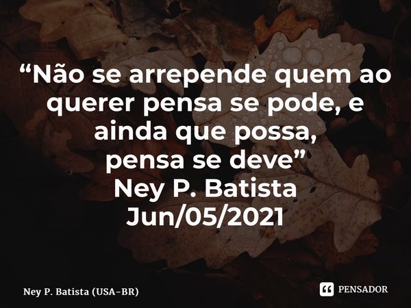 ⁠“Não se arrepende quem ao querer pensa se pode, e ainda que possa, pensa se deve” Ney P. Batista Jun/05/2021... Frase de Ney P. Batista (USA-BR).