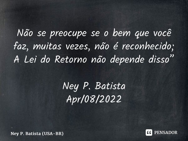 ⁠Não se preocupe se o bem que você faz, muitas vezes, não é reconhecido; A Lei do Retorno não depende disso” Ney P. Batista Apr/08/2022... Frase de Ney P. Batista (USA-BR).