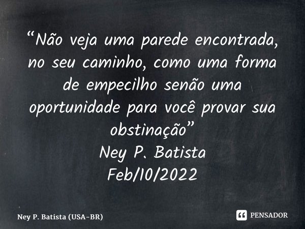 ⁠“Não veja uma parede encontrada, no seu caminho, como uma forma de empecilho senão uma oportunidade para você provar sua obstinação” Ney P. Batista Feb/10/2022... Frase de Ney P. Batista (USA-BR).