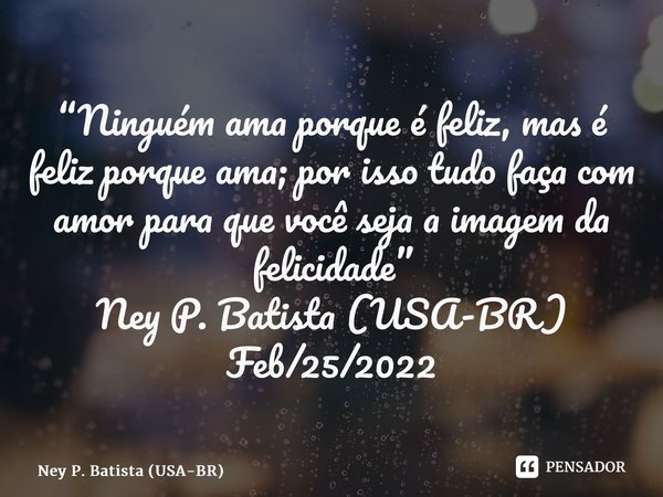 ⁠“Ninguém ama porque é feliz, mas é feliz porque ama; por isso tudo faça com amor para que você seja a imagem da felicidade” Ney P. Batista (USA-BR) Feb/25/2022... Frase de Ney P. Batista (USA-BR).