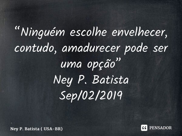⁠“Ninguém escolhe envelhecer, contudo, amadurecer pode ser uma opção” Ney P. Batista Sep/02/2019... Frase de Ney P. Batista ( USA-BR).