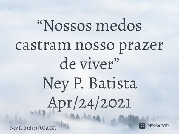 ⁠“Nossos medos castram nosso prazer de viver” Ney P. Batista Apr/24/2021... Frase de Ney P. Batista (USA-BR).