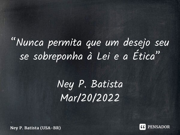 ⁠“Nunca permita que um desejo seu se sobreponha à Lei e a Ética” Ney P. Batista Mar/20/2022... Frase de Ney P. Batista (USA-BR).