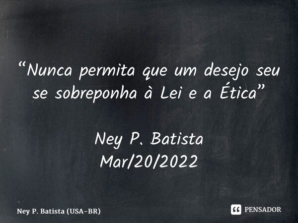 ⁠“Nunca permita que um desejo seu se sobreponha à Lei e a Ética” Ney P. Batista Mar/20/2022... Frase de Ney P. Batista (USA-BR).