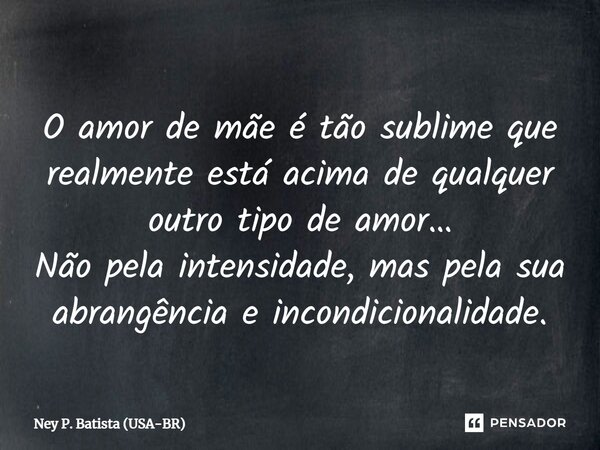 ⁠O amor de mãe é tão sublime que realmente está acima de qualquer outro tipo de amor… Não pela intensidade, mas pela sua abrangência e incondicionalidade.... Frase de Ney P. Batista (USA-BR).