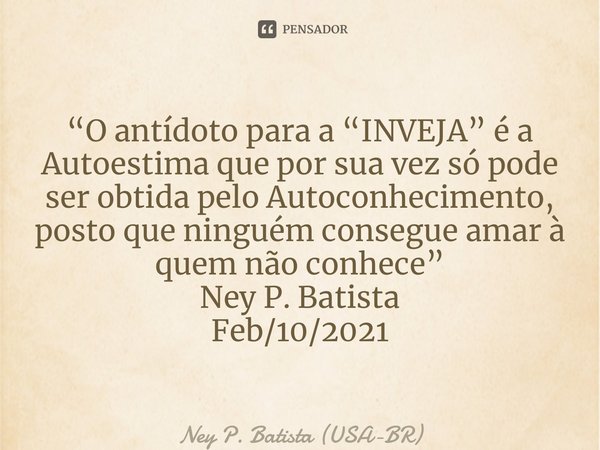 ⁠“O antídoto para a “INVEJA” é a Autoestima que por sua vez só pode ser obtida pelo Autoconhecimento, posto que ninguém consegue amar à quem não conhece” Ney P.... Frase de Ney P. Batista (USA-BR).