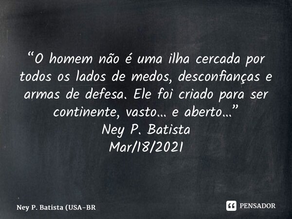 ⁠“⁠⁠O homem não é uma ilha cercada por todos os lados de medos, desconfianças e armas de defesa. Ele foi criado para ser continente, vasto… e aberto…” Ney P. Ba... Frase de Ney P. Batista (USA-BR.