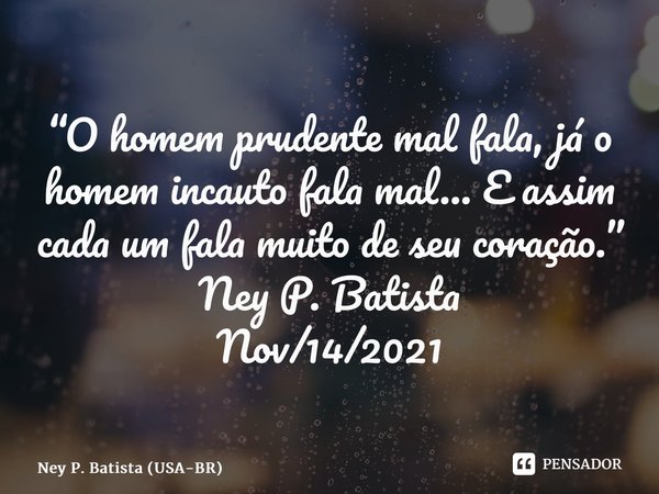 ⁠“O homem prudente mal fala, já o homem incauto fala mal… E assim cada um fala muito de seu coração.” Ney P. Batista Nov/14/2021... Frase de Ney P. Batista (USA-BR).