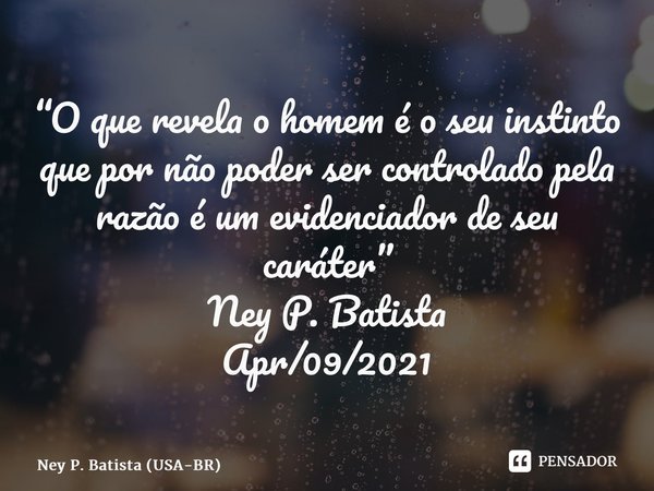 ⁠⁠“O que revela o homem é o seu instinto que por não poder ser controlado pela razão é um evidenciador de seu caráter” Ney P. Batista Apr/09/2021... Frase de Ney P. Batista (USA-BR).