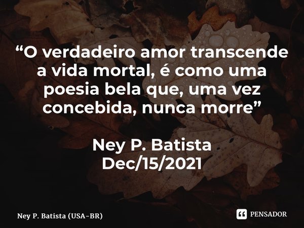 ⁠“O verdadeiro amor transcende a vida mortal, é como uma poesia bela que, uma vez concebida, nunca morre” Ney P. Batista Dec/15/2021... Frase de Ney P. Batista (USA-BR).