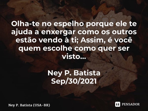 ⁠Olha-te no espelho porque ele te ajuda a enxergar como os outros estão vendo à ti; Assim, é você quem escolhe como quer ser visto… Ney P. Batista Sep/30/2021... Frase de Ney P. Batista (USA-BR).