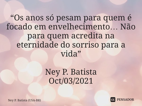 ⁠“Os anos só pesam para quem é focado em envelhecimento… Não para quem acredita na eternidade do sorriso para a vida” Ney P. Batista Oct/03/2021... Frase de Ney P. Batista (USA-BR).