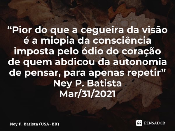 ⁠“Pior do que a cegueira da visão é a miopia da consciência imposta pelo ódio do coração de quem abdicou da autonomia de pensar, para apenas repetir” Ney P. Bat... Frase de Ney P. Batista (USA-BR).
