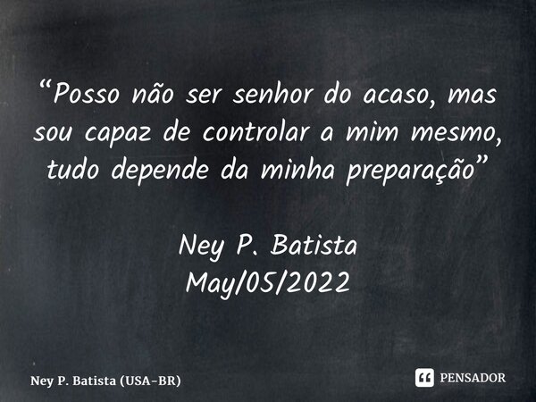 ⁠“Posso não ser senhor do acaso, mas sou capaz de controlar a mim mesmo, tudo depende da minha preparação” Ney P. Batista May/05/2022... Frase de Ney P. Batista (USA-BR).